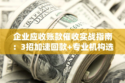 武汉企业应收账款催收实战指南：3招加速回款+专业机构选择避坑