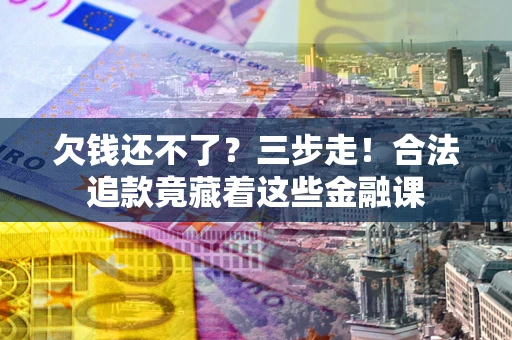 武汉欠钱还不了？三步走！合法追款竟藏着这些金融课