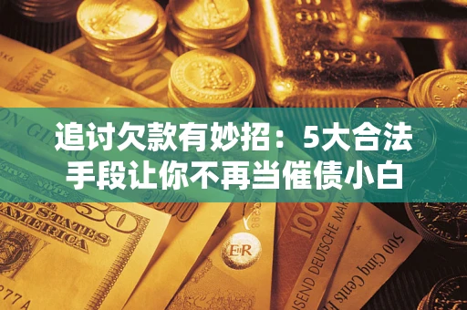 武汉追讨欠款有妙招：5大合法手段让你不再当催债小白
