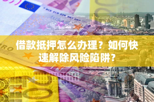 武汉借款抵押怎么办理？如何快速解除风险陷阱？