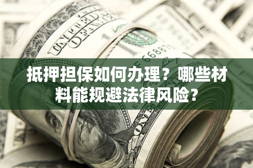 武汉抵押担保如何办理？哪些材料能规避法律风险？