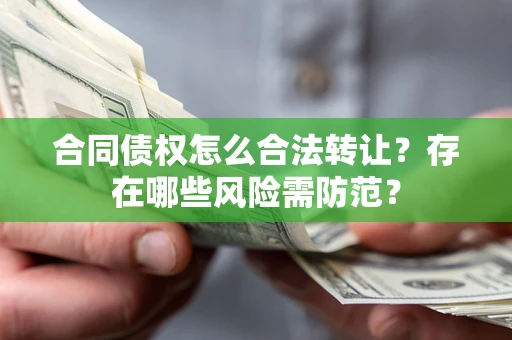武汉合同债权怎么合法转让？存在哪些风险需防范？