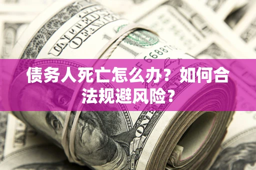武汉债务人死亡怎么办？如何合法规避风险？
