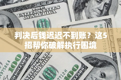 武汉判决后钱迟迟不到账？这5招帮你破解执行困境