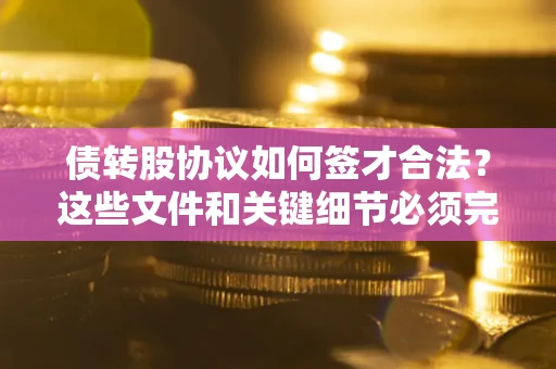 武汉债转股协议如何签才合法？这些文件和关键细节必须完整