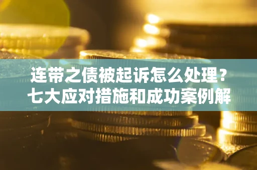 武汉连带之债被起诉怎么处理？七大应对措施和成功案例解析