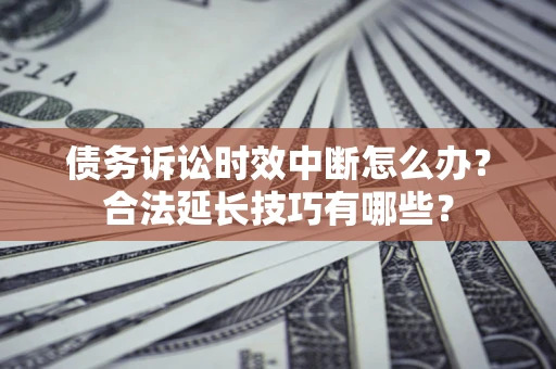 武汉债务诉讼时效中断怎么办？合法延长技巧有哪些？