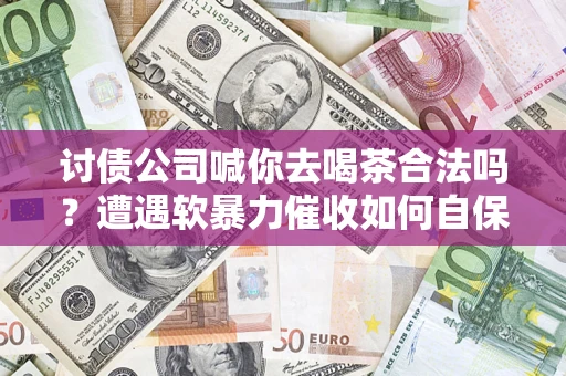 武汉讨债公司喊你去喝茶合法吗？遭遇软暴力催收如何自保？