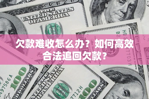 武汉欠款难收怎么办？如何高效合法追回欠款？