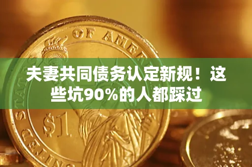 武汉夫妻共同债务认定新规！这些坑90%的人都踩过