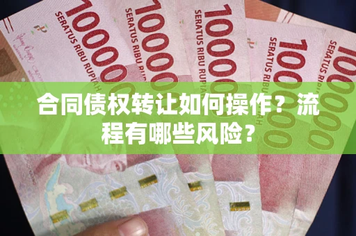武汉合同债权转让如何操作？流程有哪些风险？
