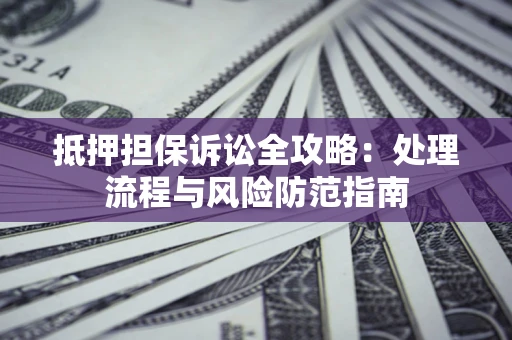 武汉抵押担保诉讼全攻略：处理流程与风险防范指南