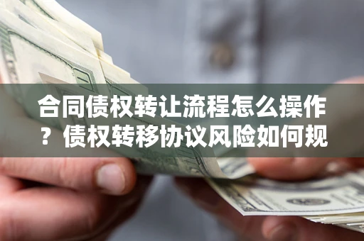 武汉合同债权转让流程怎么操作？债权转移协议风险如何规避？