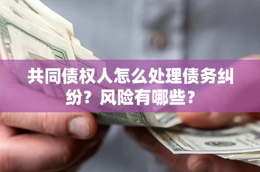 武汉共同债权人怎么处理债务纠纷？风险有哪些？