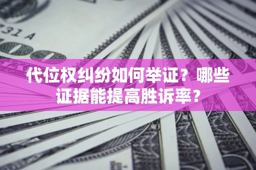 武汉代位权纠纷如何举证？哪些证据能提高胜诉率？
