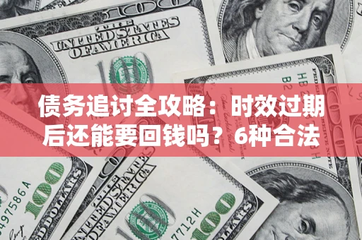 武汉债务追讨全攻略：时效过期后还能要回钱吗？6种合法手段助你维权