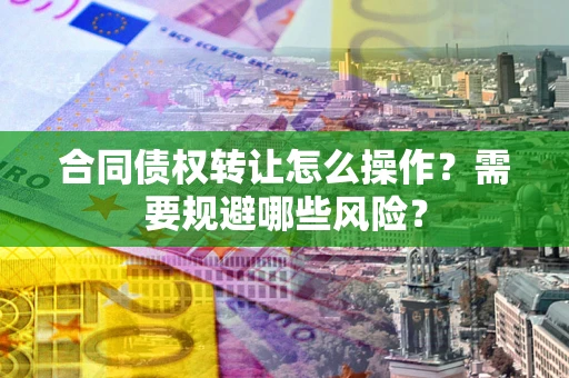 武汉合同债权转让怎么操作？需要规避哪些风险？