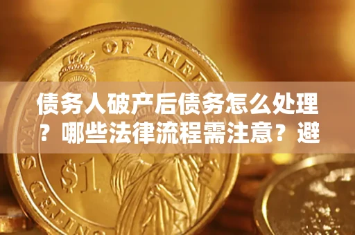 武汉债务人破产后债务怎么处理？哪些法律流程需注意？避免踩坑指南