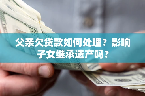 武汉父亲欠贷款如何处理?影响子女继承遗产吗? 武汉父亲欠贷款如何处理?影响子女继承遗产吗?