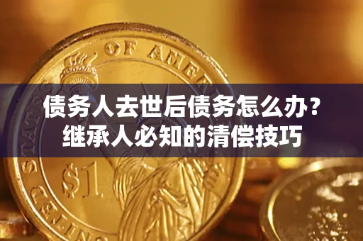 武汉债务人去世后债务怎么办？继承人必知的清偿技巧