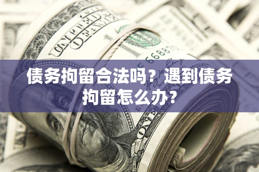 武汉债务拘留合法吗？遇到债务拘留怎么办？