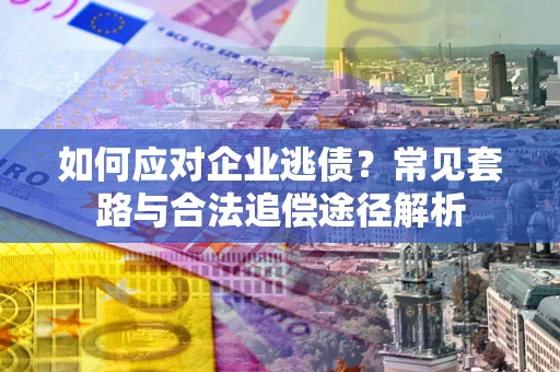 武汉如何应对企业逃债？常见套路与合法追偿途径解析