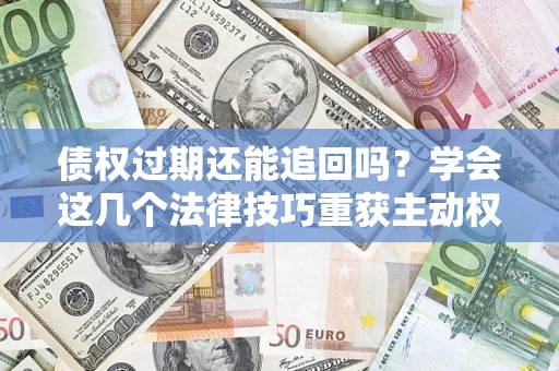 武汉债权过期还能追回吗？学会这几个法律技巧重获主动权