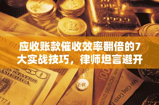 武汉应收账款催收效率翻倍的7大实战技巧，律师坦言避开这些法律雷区最关键