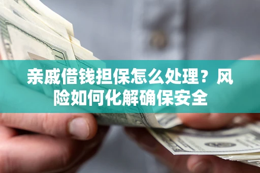 武汉亲戚借钱担保怎么处理？风险如何化解确保安全