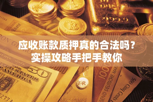 武汉应收账款质押真的合法吗？实操攻略手把手教你