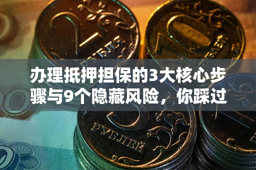 武汉办理抵押担保的3大核心步骤与9个隐藏风险，你踩过哪个坑？