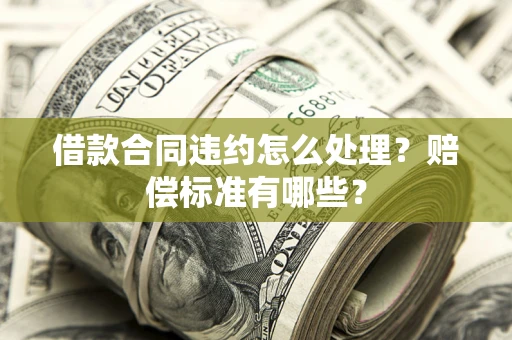 武汉借款合同违约怎么处理？赔偿标准有哪些？