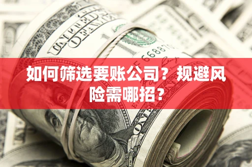 武汉如何筛选要账公司？规避风险需哪招？