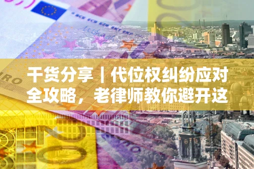 武汉干货分享｜代位权纠纷应对全攻略，老律师教你避开这5大雷区
