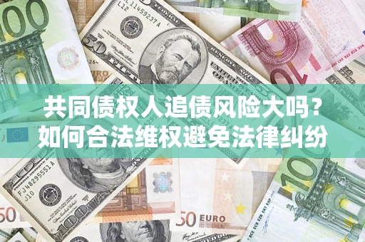 武汉共同债权人追债风险大吗?如何合法维权避免法律纠纷? 武汉共同债权人追债风险大吗?如何合法维权避免法律纠纷?