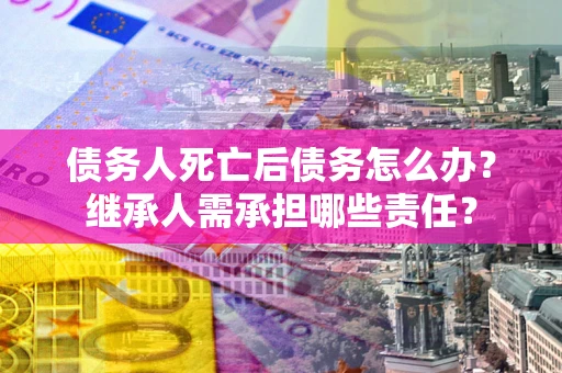 武汉债务人死亡后债务怎么办？继承人需承担哪些责任？