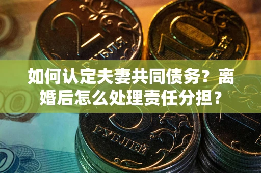 武汉如何认定夫妻共同债务？离婚后怎么处理责任分担？