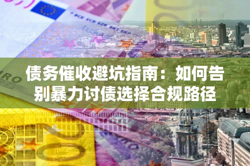 武汉债务催收避坑指南：如何告别暴力讨债选择合规路径