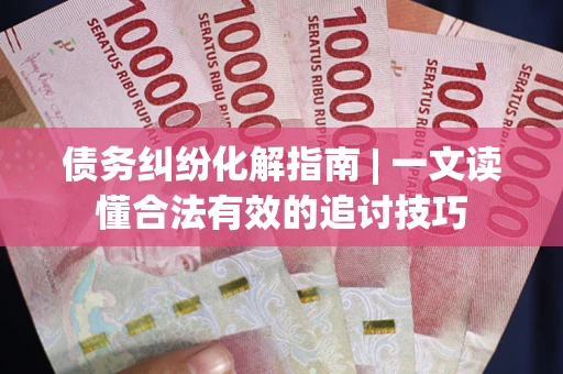武汉债务纠纷化解指南 | 一文读懂合法有效的追讨技巧