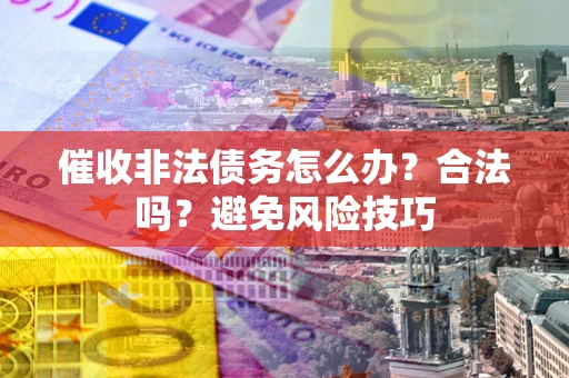 武汉催收非法债务怎么办？合法吗？避免风险技巧