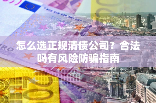 武汉怎么选正规清债公司？合法吗有风险防骗指南