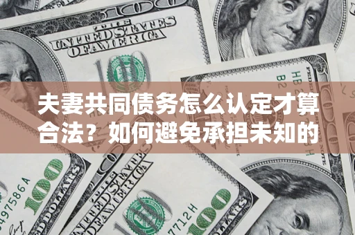 武汉夫妻共同债务怎么认定才算合法？如何避免承担未知的债务风险？