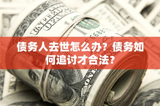 武汉债务人去世怎么办？债务如何追讨才合法？