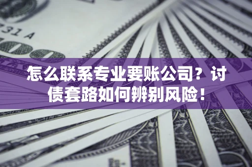 武汉怎么联系专业要账公司？讨债套路如何辨别风险！