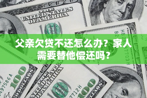 武汉父亲欠贷不还怎么办？家人需要替他偿还吗？