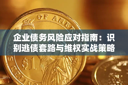 武汉企业债务风险应对指南：识别逃债套路与维权实战策略