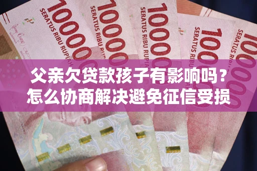 武汉父亲欠贷款孩子有影响吗？怎么协商解决避免征信受损？