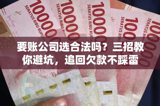 武汉要账公司选合法吗？三招教你避坑，追回欠款不踩雷