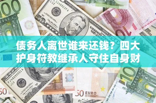 武汉债务人离世谁来还钱？四大护身符教继承人守住自身财产