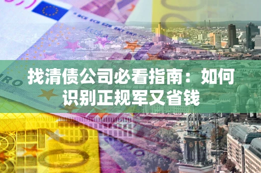 武汉找清债公司必看指南：如何识别正规军又省钱